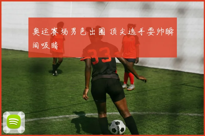 奥运赛场男色出圈 顶尖选手耍帅瞬间吸睛