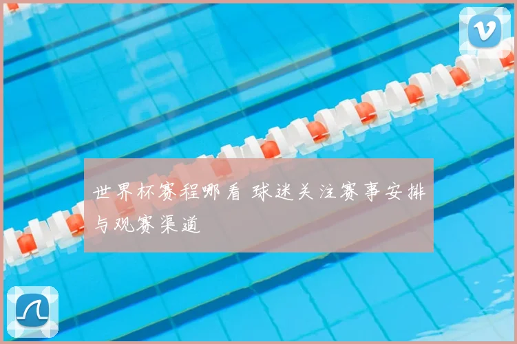 世界杯赛程哪看 球迷关注赛事安排与观赛渠道