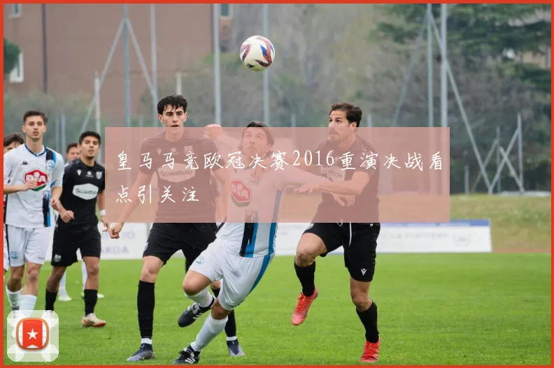 皇马马竞欧冠决赛2016重演决战看点引关注