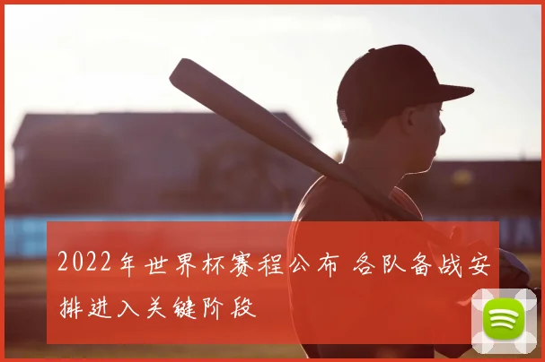 2022年世界杯赛程公布 各队备战安排进入关键阶段