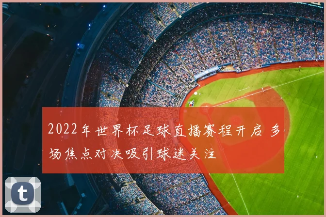 2022年世界杯足球直播赛程开启 多场焦点对决吸引球迷关注