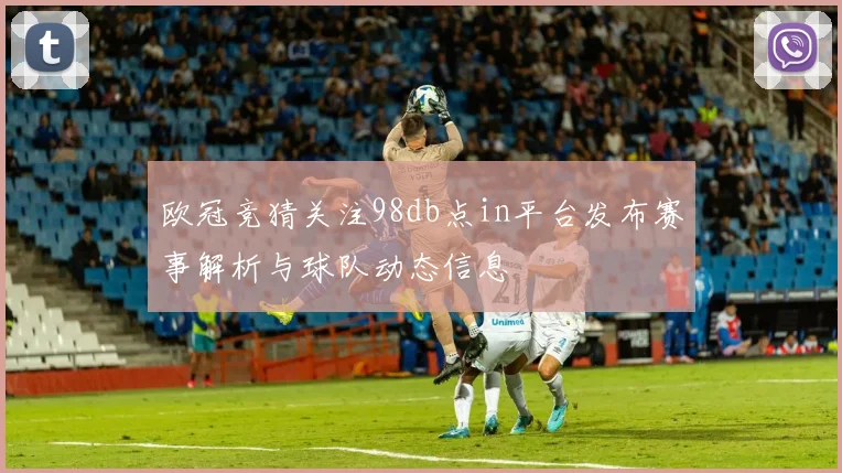 欧冠竞猜关注98db点in平台发布赛事解析与球队动态信息