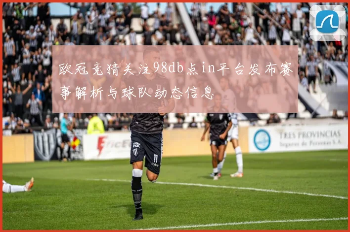 欧冠竞猜关注98db点in平台发布赛事解析与球队动态信息