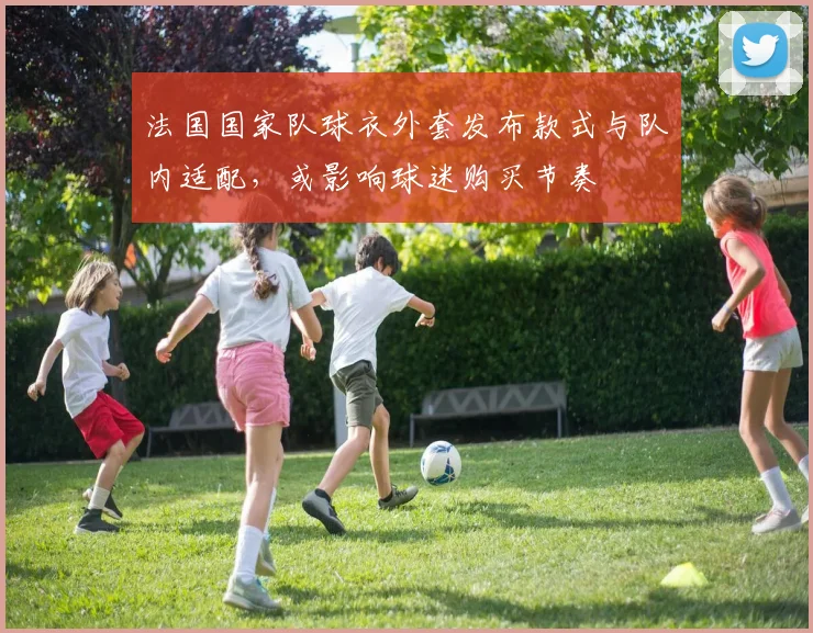 法国国家队球衣外套发布款式与队内适配，或影响球迷购买节奏