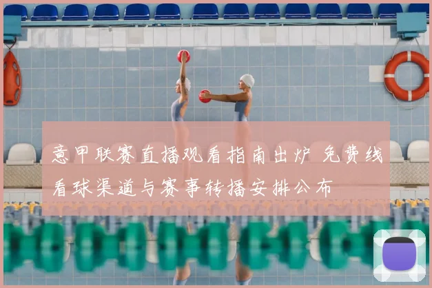 意甲联赛直播观看指南出炉 免费线看球渠道与赛事转播安排公布