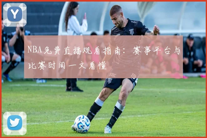 NBA免费直播观看指南：赛事平台与比赛时间一文看懂