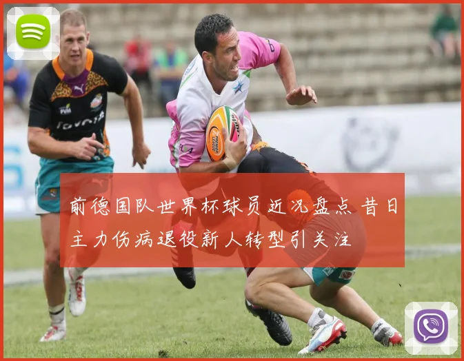 前德国队世界杯球员近况盘点 昔日主力伤病退役新人转型引关注