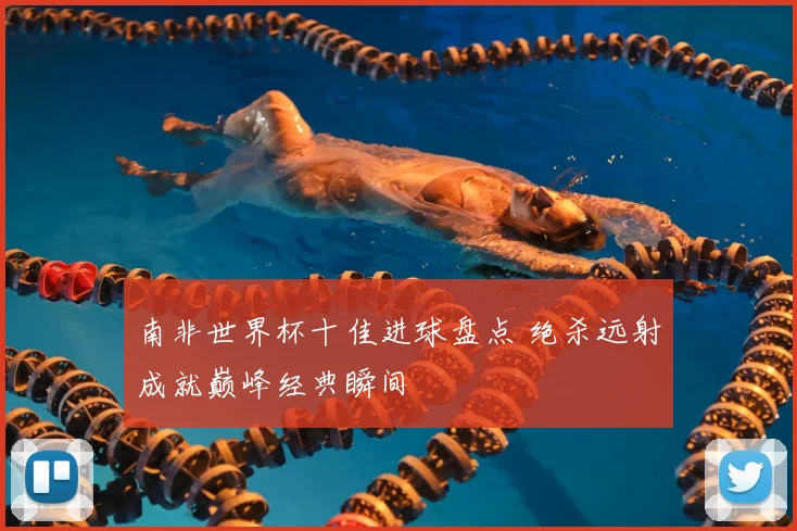 南非世界杯十佳进球盘点 绝杀远射成就巅峰经典瞬间