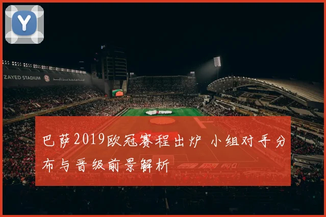 巴萨2019欧冠赛程出炉 小组对手分布与晋级前景解析