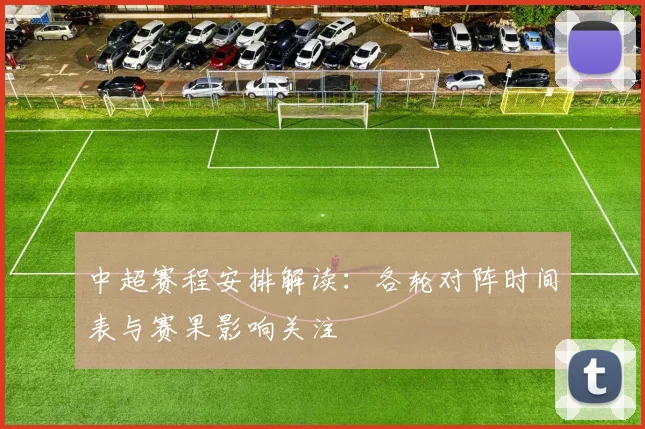 中超赛程安排解读：各轮对阵时间表与赛果影响关注