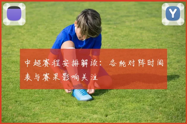 中超赛程安排解读：各轮对阵时间表与赛果影响关注