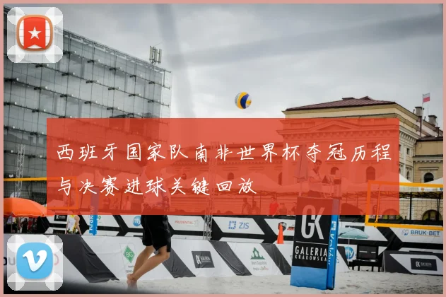 西班牙国家队南非世界杯夺冠历程与决赛进球关键回放