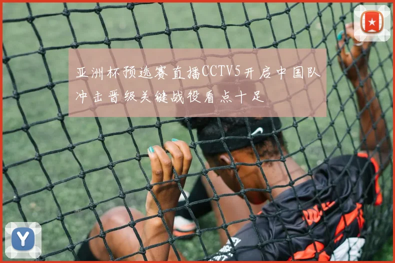 亚洲杯预选赛直播CCTV5开启中国队冲击晋级关键战役看点十足