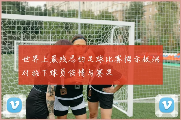 世界上最残忍的足球比赛揭示极端对抗下球员伤情与赛果