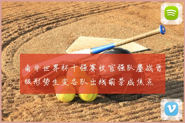 南非世界杯十强赛收官强队鏖战晋级形势生变各队出线前景成焦点