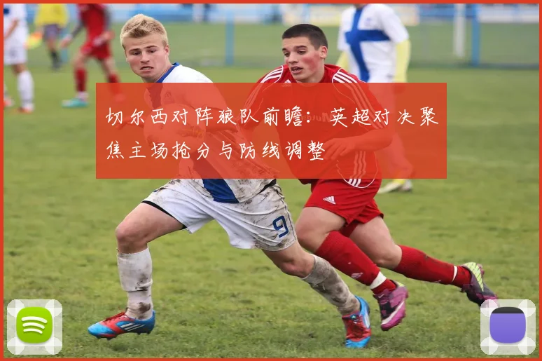 切尔西对阵狼队前瞻：英超对决聚焦主场抢分与防线调整