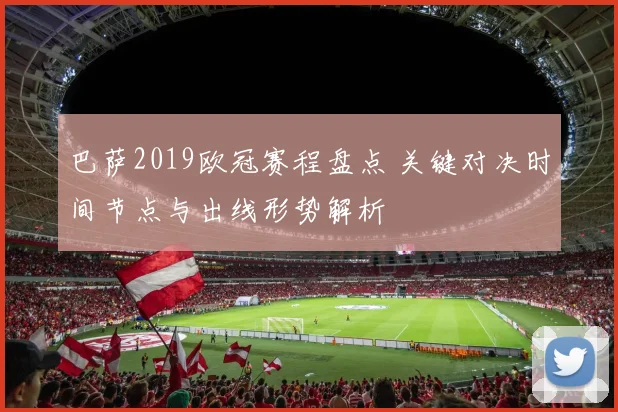 巴萨2019欧冠赛程盘点 关键对决时间节点与出线形势解析