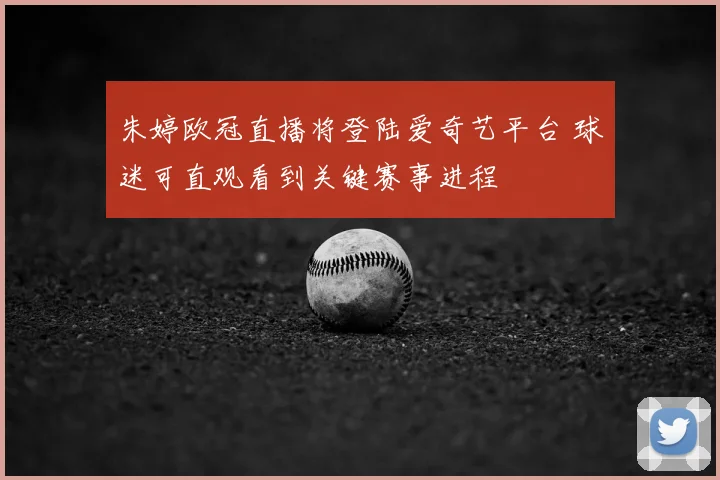 朱婷欧冠直播将登陆爱奇艺平台 球迷可直观看到关键赛事进程
