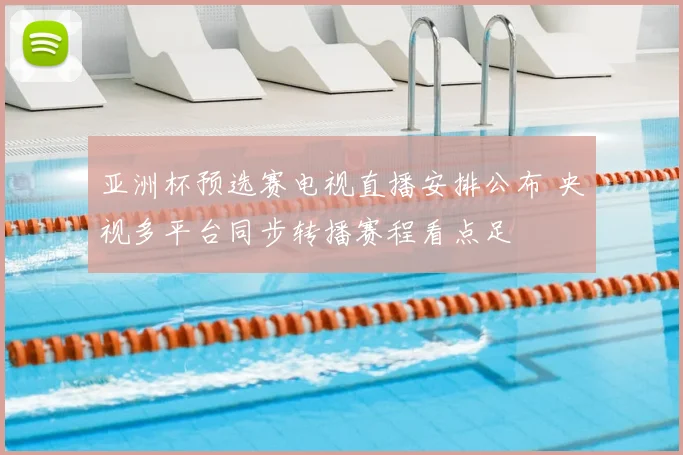 亚洲杯预选赛电视直播安排公布 央视多平台同步转播赛程看点足