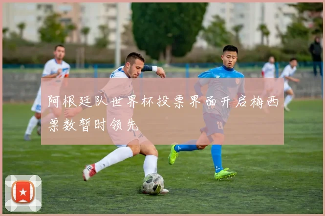 阿根廷队世界杯投票界面开启梅西票数暂时领先