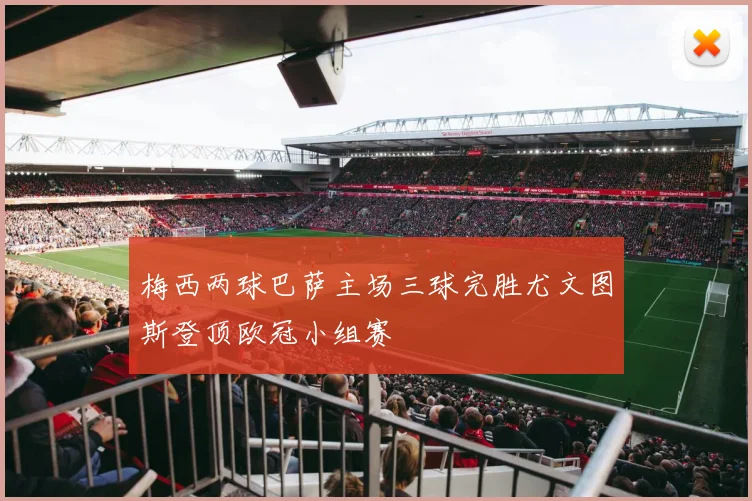 梅西两球巴萨主场三球完胜尤文图斯登顶欧冠小组赛