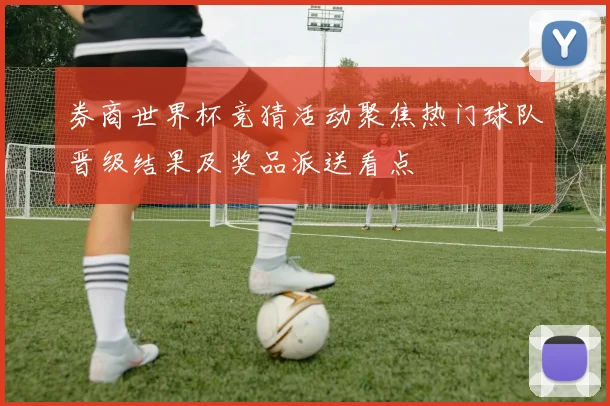 券商世界杯竞猜活动聚焦热门球队晋级结果及奖品派送看点