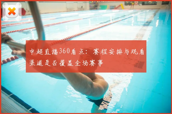 中超直播360看点：赛程安排与观看渠道是否覆盖全场赛事