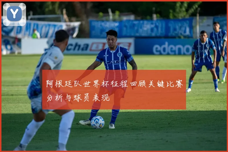 阿根廷队世界杯征程回顾关键比赛分析与球员表现