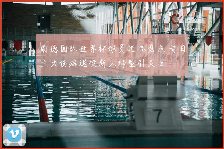 前德国队世界杯球员近况盘点 昔日主力伤病退役新人转型引关注