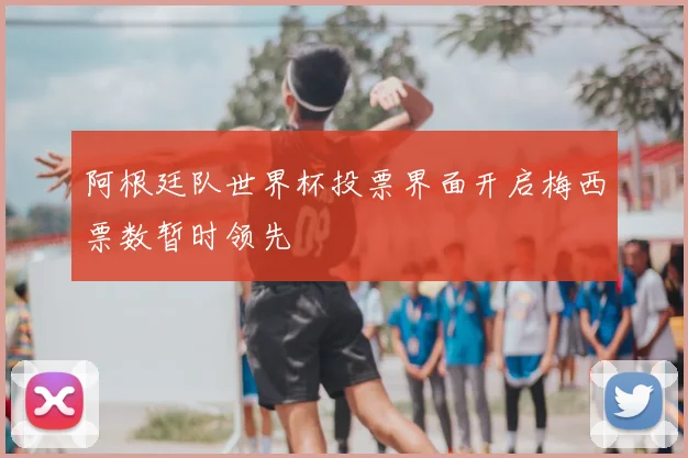 阿根廷队世界杯投票界面开启梅西票数暂时领先