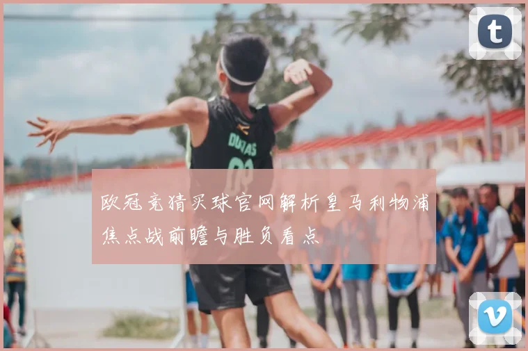 欧冠竞猜买球官网解析皇马利物浦焦点战前瞻与胜负看点