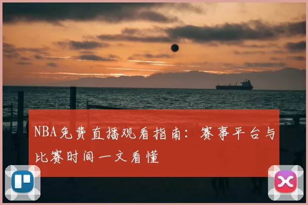 NBA免费直播观看指南：赛事平台与比赛时间一文看懂