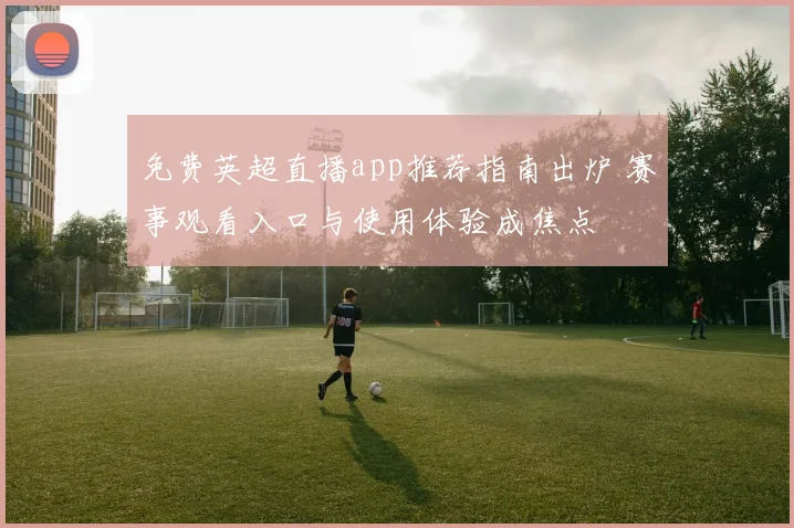 免费英超直播app推荐指南出炉 赛事观看入口与使用体验成焦点