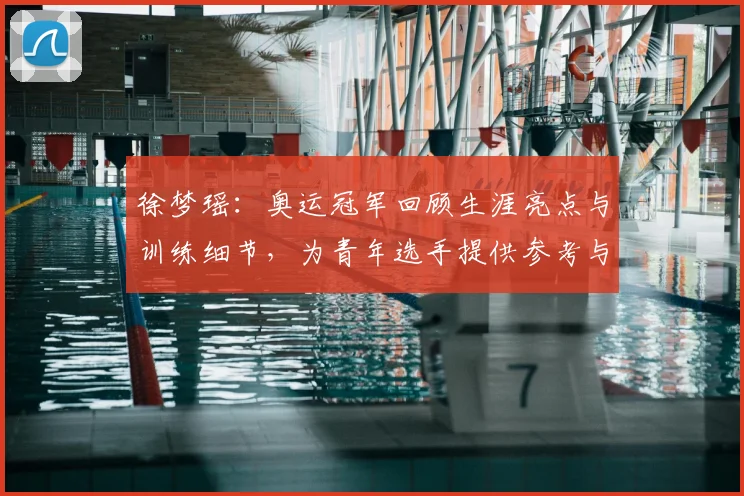 徐梦瑶：奥运冠军回顾生涯亮点与训练细节，为青年选手提供参考与启示