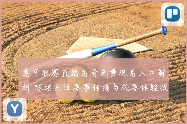 意甲联赛直播高清免费观看入口解析 球迷关注赛事转播与观赛体验提升