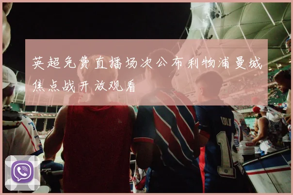 英超免费直播场次公布利物浦曼城焦点战开放观看