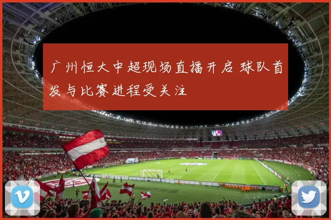广州恒大中超现场直播开启 球队首发与比赛进程受关注
