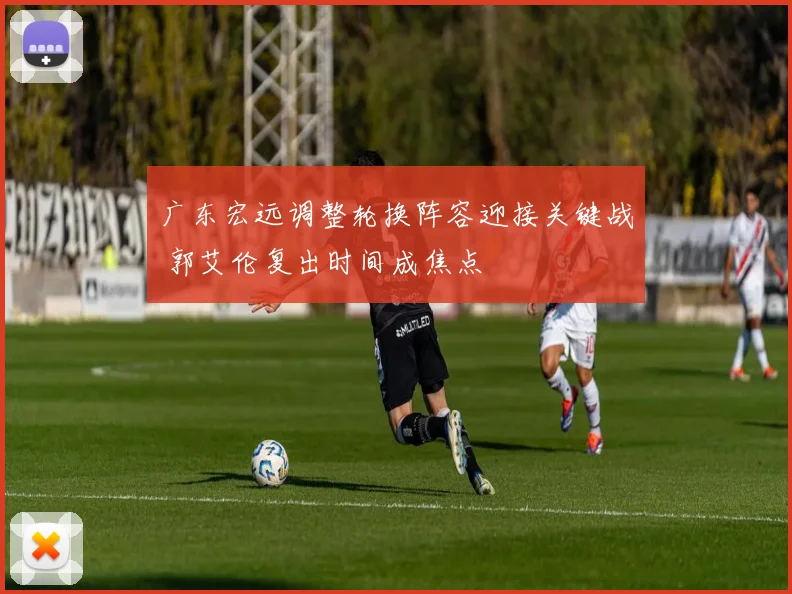 广东宏远调整轮换阵容迎接关键战 郭艾伦复出时间成焦点