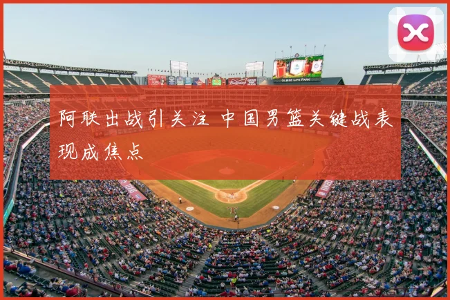 阿联出战引关注 中国男篮关键战表现成焦点