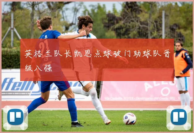 英格兰队长凯恩点球破门助球队晋级八强