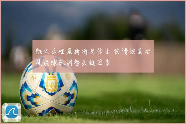 凯文乐福最新消息传出 伤情恢复进展成球队调整关键因素