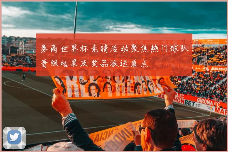 券商世界杯竞猜活动聚焦热门球队晋级结果及奖品派送看点